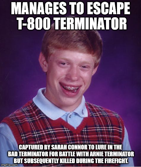Bad Luck Brian Meme | MANAGES TO ESCAPE T-800 TERMINATOR CAPTURED BY SARAH CONNOR TO LURE IN THE BAD TERMINATOR FOR BATTLE WITH ARNIE TERMINATOR BUT SUBSEQUENTLY  | image tagged in memes,bad luck brian | made w/ Imgflip meme maker