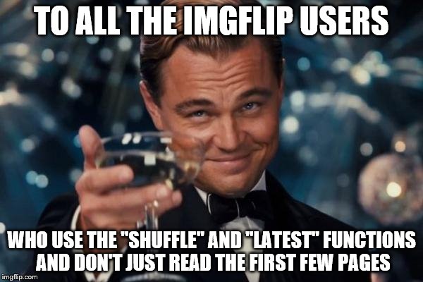 Leonardo Dicaprio Cheers Meme | TO ALL THE IMGFLIP USERS WHO USE THE "SHUFFLE" AND "LATEST" FUNCTIONS AND DON'T JUST READ THE FIRST FEW PAGES | image tagged in memes,leonardo dicaprio cheers | made w/ Imgflip meme maker