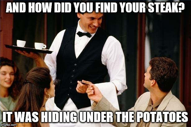 waiter | AND HOW DID YOU FIND YOUR STEAK? IT WAS HIDING UNDER THE POTATOES | image tagged in waiter | made w/ Imgflip meme maker