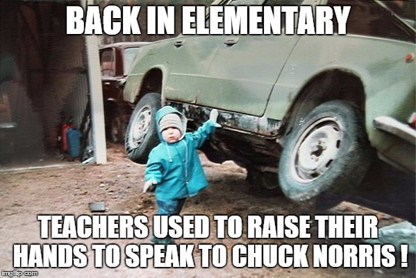 Chuck Norris | BACK IN ELEMENTARY TEACHERS USED TO RAISE THEIR HANDS TO SPEAK TO CHUCK NORRIS ! | image tagged in true story | made w/ Imgflip meme maker