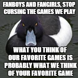 Angry Advice Mallard | FANBOYS AND FANGIRLS, STOP CURSING THE GAMES WE PLAY WHAT YOU THINK OF OUR FAVORITE GAMES IS PROBABLY WHAT WE THINK OF YOUR FAVORITE GAME | image tagged in angry advice mallard,memes | made w/ Imgflip meme maker