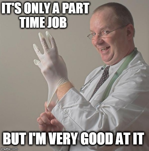 Insane Doctor | IT'S ONLY A PART TIME JOB BUT I'M VERY GOOD AT IT | image tagged in insane doctor | made w/ Imgflip meme maker