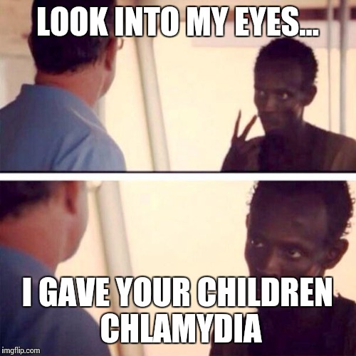 Captain Phillips - I'm The Captain Now Meme | LOOK INTO MY EYES... I GAVE YOUR CHILDREN CHLAMYDIA | image tagged in memes,captain phillips - i'm the captain now | made w/ Imgflip meme maker