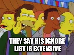 THEY SAY HIS IGNORE LIST IS EXTENSIVE | made w/ Imgflip meme maker