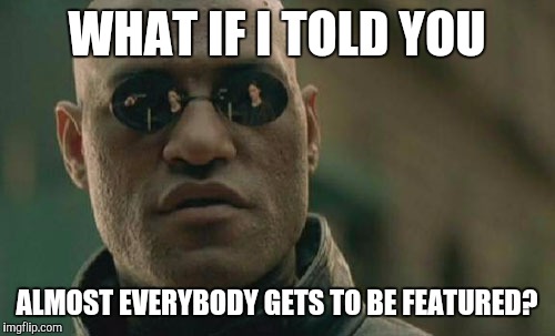 Yup | WHAT IF I TOLD YOU ALMOST EVERYBODY GETS TO BE FEATURED? | image tagged in memes,matrix morpheus,true,want to get likes,pllllz,too much funny | made w/ Imgflip meme maker