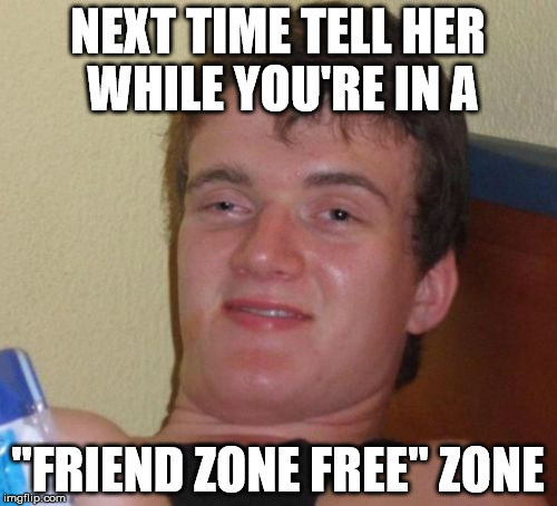 How To Avoid Being Put In The Friend Zone | NEXT TIME TELL HER WHILE YOU'RE IN A "FRIEND ZONE FREE" ZONE | image tagged in memes,10 guy | made w/ Imgflip meme maker