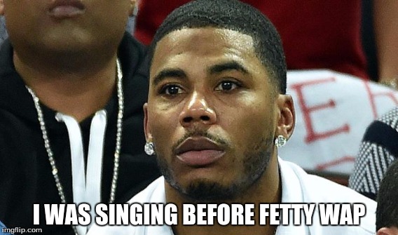 nelly meme  | I WAS SINGING BEFORE FETTY WAP | image tagged in funny | made w/ Imgflip meme maker