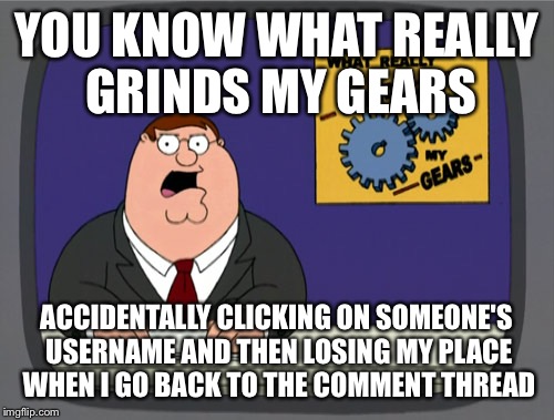 Peter Griffin News Meme | YOU KNOW WHAT REALLY GRINDS MY GEARS ACCIDENTALLY CLICKING ON SOMEONE'S USERNAME AND THEN LOSING MY PLACE WHEN I GO BACK TO THE COMMENT THRE | image tagged in memes,peter griffin news,AdviceAnimals | made w/ Imgflip meme maker