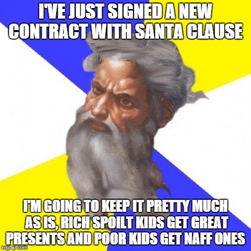 Advice God Meme | I'VE JUST SIGNED A NEW CONTRACT WITH SANTA CLAUSE I'M GOING TO KEEP IT PRETTY MUCH AS IS, RICH SPOILT KIDS GET GREAT PRESENTS AND POOR KIDS  | image tagged in memes,advice god | made w/ Imgflip meme maker