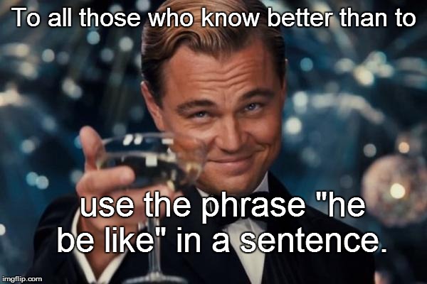 Leonardo Dicaprio Cheers Meme | To all those who know better than to use the phrase "he be like" in a sentence. | image tagged in memes,leonardo dicaprio cheers | made w/ Imgflip meme maker