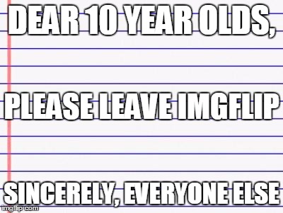 Honest letter | DEAR 10 YEAR OLDS, SINCERELY, EVERYONE ELSE PLEASE LEAVE IMGFLIP | image tagged in honest letter | made w/ Imgflip meme maker