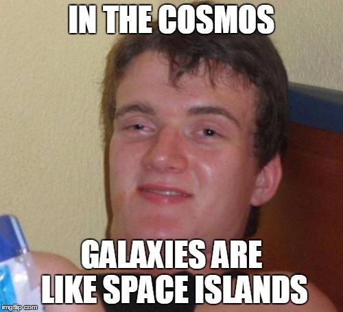 10 Guy Meme | IN THE COSMOS GALAXIES ARE LIKE SPACE ISLANDS | image tagged in memes,10 guy | made w/ Imgflip meme maker
