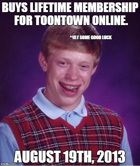 Bad Luck Brian Meme | BUYS LIFETIME MEMBERSHIP FOR TOONTOWN ONLINE. AUGUST 19TH, 2013 ^YAY SOME GOOD LUCK | image tagged in memes,bad luck brian | made w/ Imgflip meme maker