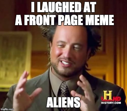 I spelt aliens right omg yuss | I LAUGHED AT A FRONT PAGE MEME ALIENS | image tagged in memes,ancient aliens | made w/ Imgflip meme maker