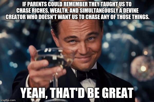 Leonardo Dicaprio Cheers | IF PARENTS COULD REMEMBER THEY TAUGHT US TO CHASE RICHES, WEALTH, AND SIMULTANEOUSLY A DEVINE CREATOR WHO DOESN'T WANT US TO CHASE ANY OF TH | image tagged in memes,leonardo dicaprio cheers | made w/ Imgflip meme maker