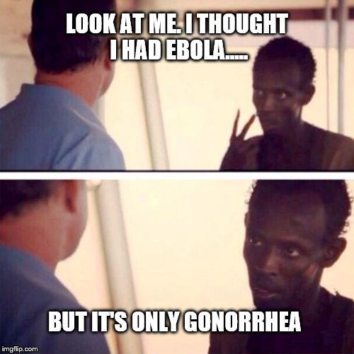 Captain Phillips - I'm The Captain Now | LOOK AT ME. I THOUGHT I HAD EBOLA..... BUT IT'S ONLY GONORRHEA | image tagged in memes,captain phillips - i'm the captain now | made w/ Imgflip meme maker