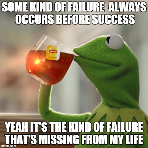 Where is it? | SOME KIND OF FAILURE  ALWAYS OCCURS BEFORE SUCCESS YEAH IT'S THE KIND OF FAILURE THAT'S MISSING FROM MY LIFE | image tagged in memes,but thats none of my business,kermit the frog | made w/ Imgflip meme maker