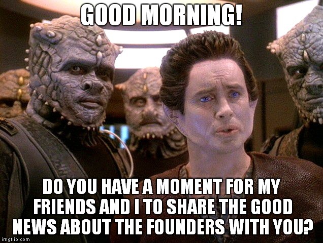 Weyoun the Missionary | GOOD MORNING! DO YOU HAVE A MOMENT FOR MY FRIENDS AND I TO SHARE THE GOOD NEWS ABOUT THE FOUNDERS WITH YOU? | image tagged in star trek | made w/ Imgflip meme maker