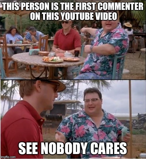 See Nobody Cares | THIS PERSON IS THE FIRST COMMENTER ON THIS YOUTUBE VIDEO SEE NOBODY CARES | image tagged in memes,see nobody cares | made w/ Imgflip meme maker