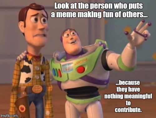 Meme irony | Look at the person who puts a meme making fun of others... ...because they have nothing meaningful to contribute. | image tagged in memes,x x everywhere | made w/ Imgflip meme maker