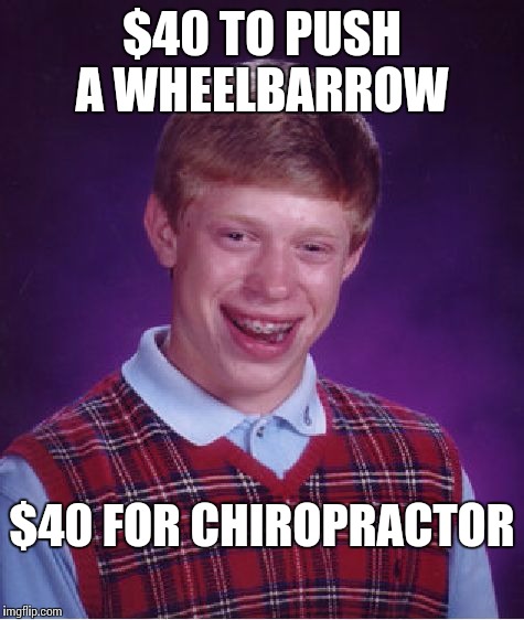 Bad Luck Brian Meme | $40 TO PUSH A WHEELBARROW $40 FOR CHIROPRACTOR | image tagged in memes,bad luck brian | made w/ Imgflip meme maker