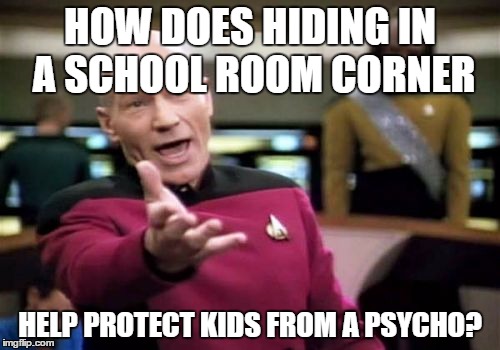 Picard Wtf | HOW DOES HIDING IN A SCHOOL ROOM CORNER HELP PROTECT KIDS FROM A PSYCHO? | image tagged in memes,picard wtf | made w/ Imgflip meme maker