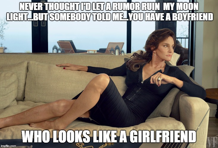 NEVER THOUGHT I'D LET A RUMOR RUIN  MY MOON LIGHT...BUT SOMEBODY TOLD ME...YOU HAVE A BOYFRIEND WHO LOOKS LIKE A GIRLFRIEND | image tagged in caitlyn jenner | made w/ Imgflip meme maker