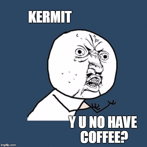 Y U No Meme | KERMIT Y U NO HAVE COFFEE? | image tagged in memes,y u no | made w/ Imgflip meme maker