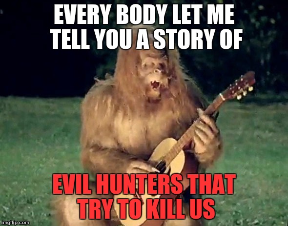 FTASasquatch | EVERY BODY LET ME TELL YOU A STORY OF EVIL HUNTERS THAT TRY TO KILL US | image tagged in ftasasquatch | made w/ Imgflip meme maker