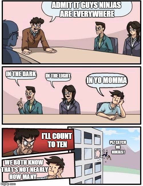 Boardroom Meeting Suggestion Meme | ADMIT IT GUYS NINJAS ARE EVERYWHERE IN THE DARK IN THE LIGHT IN YO MOMMA I'LL COUNT TO TEN WE BOTH KNOW THAT'S NOT NEARLY HOW MANY... PLZ CA | image tagged in memes,boardroom meeting suggestion | made w/ Imgflip meme maker