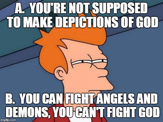 Futurama Fry Meme | A.  YOU'RE NOT SUPPOSED TO MAKE DEPICTIONS OF GOD B.  YOU CAN FIGHT ANGELS AND DEMONS, YOU CAN'T FIGHT GOD | image tagged in memes,futurama fry | made w/ Imgflip meme maker