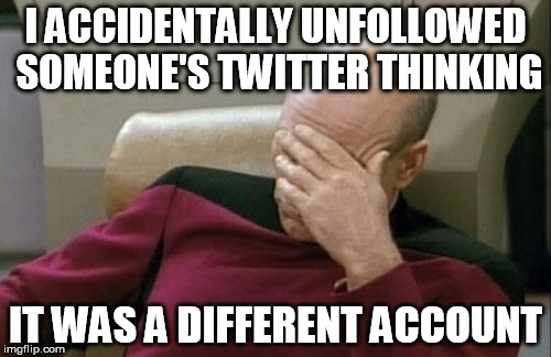 I meant to follow someone, but I wasn't paying attention to what Twitter account I was visiting. | I ACCIDENTALLY UNFOLLOWED SOMEONE'S TWITTER THINKING IT WAS A DIFFERENT ACCOUNT | image tagged in memes,captain picard facepalm | made w/ Imgflip meme maker