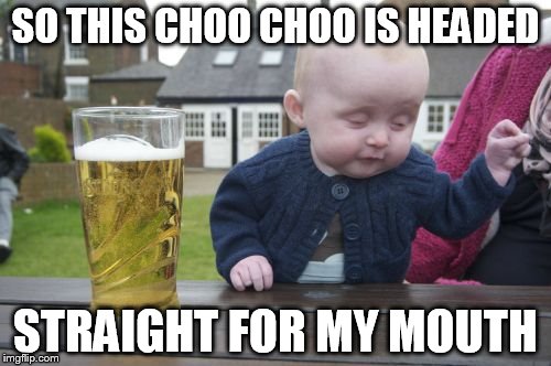 Drunk Baby | SO THIS CHOO CHOO IS HEADED STRAIGHT FOR MY MOUTH | image tagged in memes,drunk baby | made w/ Imgflip meme maker