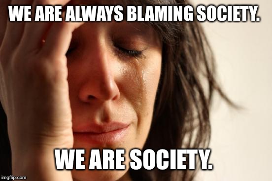 First World Problems Meme | WE ARE ALWAYS BLAMING SOCIETY. WE ARE SOCIETY. | image tagged in memes,first world problems | made w/ Imgflip meme maker