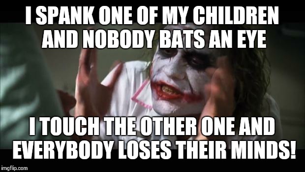 Getting really tired of this favoritism shit..... | I SPANK ONE OF MY CHILDREN AND NOBODY BATS AN EYE I TOUCH THE OTHER ONE AND EVERYBODY LOSES THEIR MINDS! | image tagged in memes,and everybody loses their minds | made w/ Imgflip meme maker