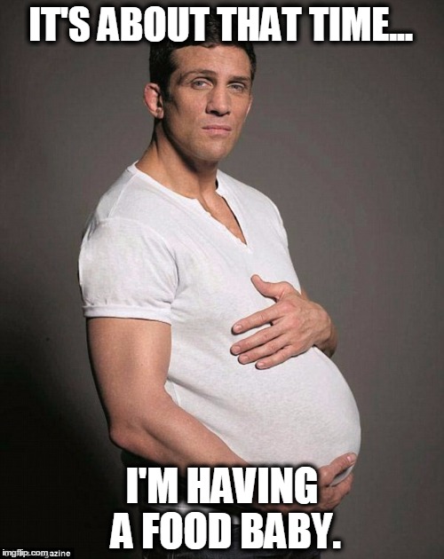 IT'S ABOUT THAT TIME... I'M HAVING A FOOD BABY. | image tagged in food,eating,funny memes | made w/ Imgflip meme maker