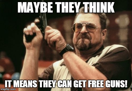 Am I The Only One Around Here Meme | MAYBE THEY THINK IT MEANS THEY CAN GET FREE GUNS! | image tagged in memes,am i the only one around here | made w/ Imgflip meme maker