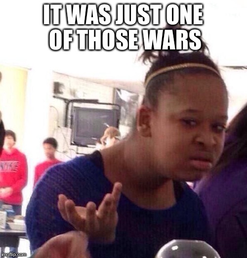 Black Girl Wat | IT WAS JUST ONE OF THOSE WARS | image tagged in memes,black girl wat | made w/ Imgflip meme maker
