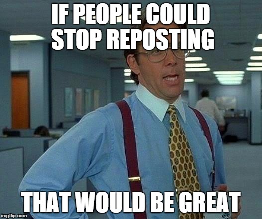 That Would Be Great | IF PEOPLE COULD STOP REPOSTING THAT WOULD BE GREAT | image tagged in memes,that would be great | made w/ Imgflip meme maker