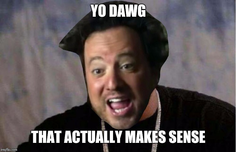 Yo dawg aliens | YO DAWG THAT ACTUALLY MAKES SENSE | image tagged in yo dawg aliens | made w/ Imgflip meme maker