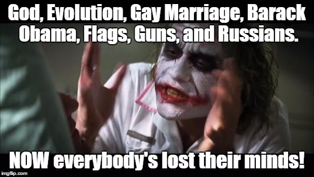 And everybody loses their minds Meme | God, Evolution, Gay Marriage, Barack Obama, Flags, Guns, and Russians. NOW everybody's lost their minds! | image tagged in memes,and everybody loses their minds | made w/ Imgflip meme maker
