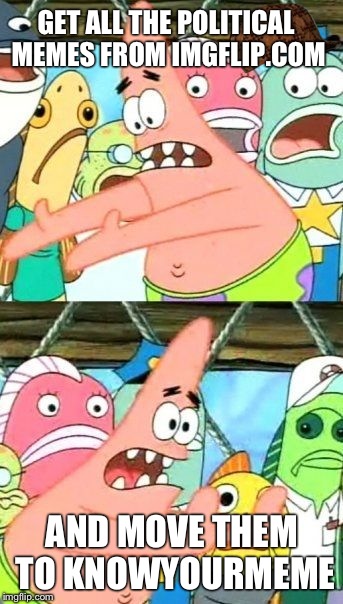 Put It Somewhere Else Patrick | GET ALL THE POLITICAL MEMES FROM IMGFLIP.COM AND MOVE THEM TO KNOWYOURMEME | image tagged in memes,put it somewhere else patrick,scumbag | made w/ Imgflip meme maker