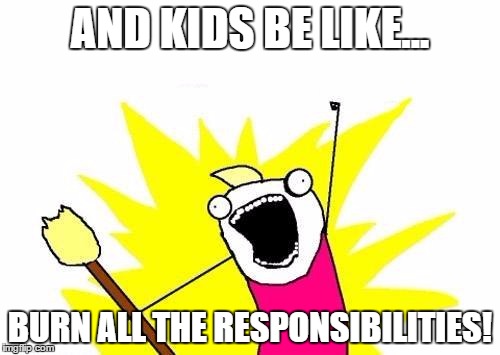 X All The Y Meme | AND KIDS BE LIKE... BURN ALL THE RESPONSIBILITIES! | image tagged in memes,x all the y | made w/ Imgflip meme maker