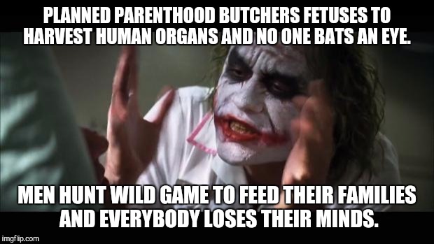 And everybody loses their minds Meme | PLANNED PARENTHOOD BUTCHERS FETUSES TO HARVEST HUMAN ORGANS AND NO ONE BATS AN EYE. MEN HUNT WILD GAME TO FEED THEIR FAMILIES AND EVERYBODY  | image tagged in memes,and everybody loses their minds | made w/ Imgflip meme maker