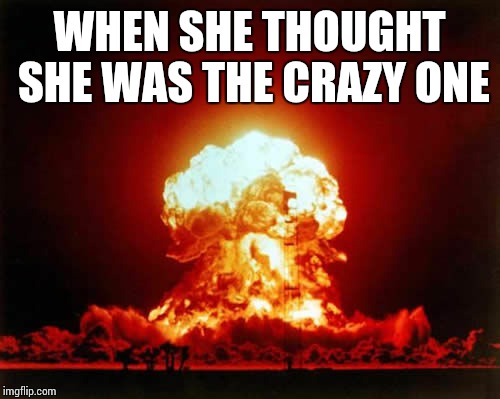 Nuclear Explosion Meme | WHEN SHE THOUGHT SHE WAS THE CRAZY ONE | image tagged in memes,nuclear explosion | made w/ Imgflip meme maker