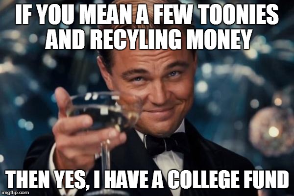 Something tells me this'll happen to me. | IF YOU MEAN A FEW TOONIES AND RECYLING MONEY THEN YES, I HAVE A COLLEGE FUND | image tagged in memes,leonardo dicaprio cheers | made w/ Imgflip meme maker