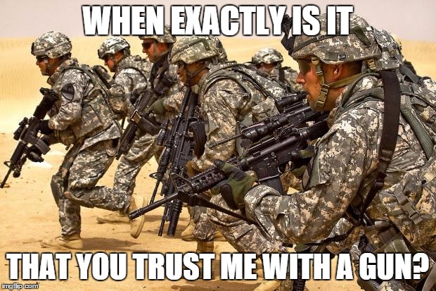 Military  | WHEN EXACTLY IS IT THAT YOU TRUST ME WITH A GUN? | image tagged in military  | made w/ Imgflip meme maker