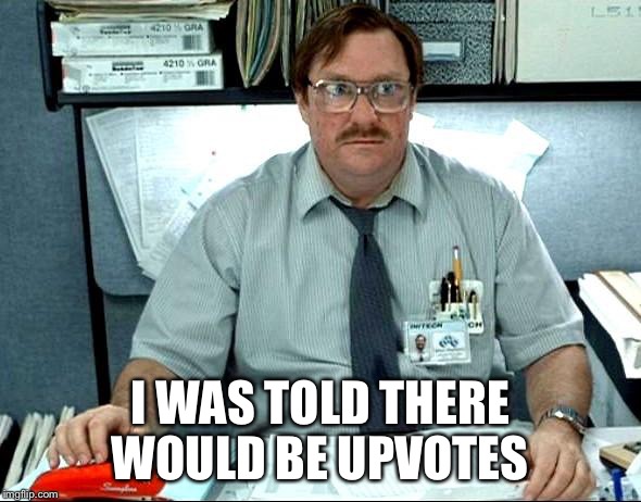 I Was Told There Would Be | I WAS TOLD THERE WOULD BE UPVOTES | image tagged in memes,i was told there would be,AdviceAnimals | made w/ Imgflip meme maker