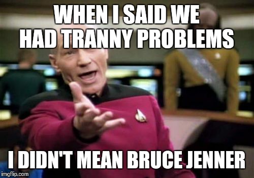 Picard Wtf | WHEN I SAID WE HAD TRANNY PROBLEMS I DIDN'T MEAN BRUCE JENNER | image tagged in memes,picard wtf | made w/ Imgflip meme maker