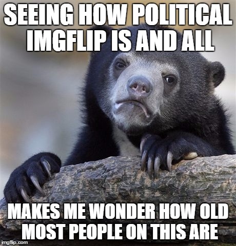 I don't care how old you are but it kinda changes my viewpoint on imgflip :/
 | SEEING HOW POLITICAL IMGFLIP IS AND ALL MAKES ME WONDER HOW OLD MOST PEOPLE ON THIS ARE | image tagged in memes,confession bear | made w/ Imgflip meme maker